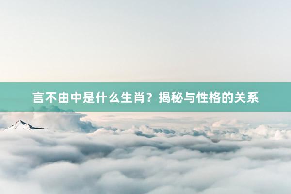 言不由中是什么生肖？揭秘与性格的关系